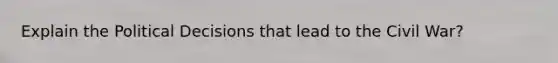Explain the Political Decisions that lead to the Civil War?