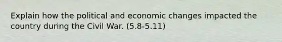 Explain how the political and economic changes impacted the country during the Civil War. (5.8-5.11)