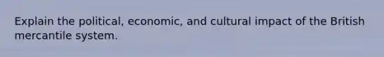 Explain the political, economic, and cultural impact of the British mercantile system.