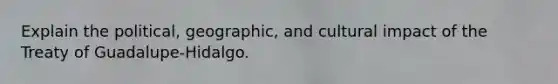 Explain the political, geographic, and cultural impact of the Treaty of Guadalupe-Hidalgo.