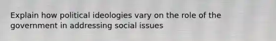 Explain how political ideologies vary on the role of the government in addressing social issues