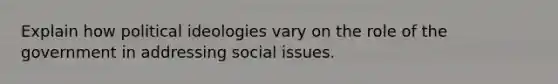 Explain how political ideologies vary on the role of the government in addressing social issues.