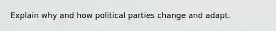 Explain why and how political parties change and adapt.