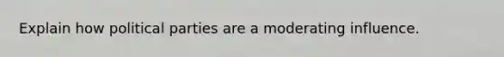 Explain how political parties are a moderating influence.