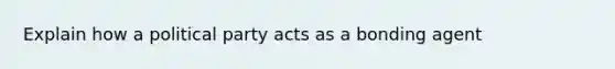 Explain how a political party acts as a bonding agent