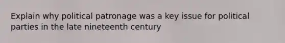 Explain why political patronage was a key issue for political parties in the late nineteenth century