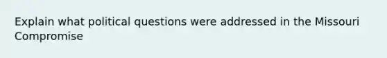 Explain what political questions were addressed in the Missouri Compromise