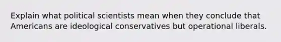 Explain what political scientists mean when they conclude that Americans are ideological conservatives but operational liberals.