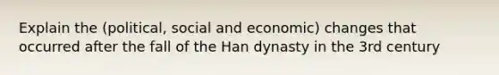 Explain the (political, social and economic) changes that occurred after the fall of the Han dynasty in the 3rd century