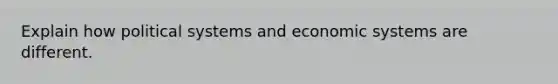 Explain how political systems and economic systems are different.