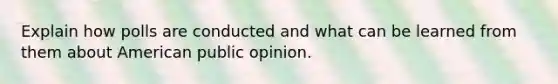 Explain how polls are conducted and what can be learned from them about American public opinion.