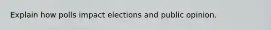 Explain how polls impact elections and public opinion.