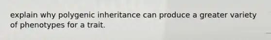 explain why polygenic inheritance can produce a greater variety of phenotypes for a trait.