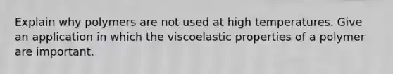 Explain why polymers are not used at high temperatures. Give an application in which the viscoelastic properties of a polymer are important.