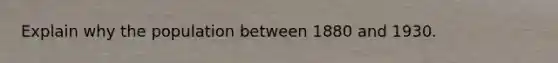Explain why the population between 1880 and 1930.