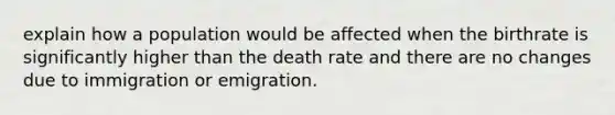 explain how a population would be affected when the birthrate is significantly higher than the death rate and there are no changes due to immigration or emigration.