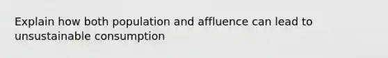 Explain how both population and affluence can lead to unsustainable consumption