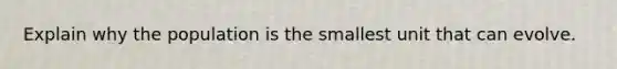 Explain why the population is the smallest unit that can evolve.