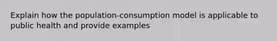 Explain how the population-consumption model is applicable to public health and provide examples