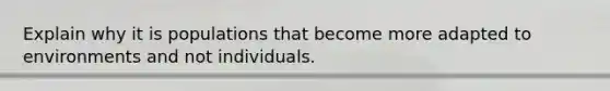 Explain why it is populations that become more adapted to environments and not individuals.
