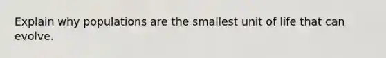 Explain why populations are the smallest unit of life that can evolve.