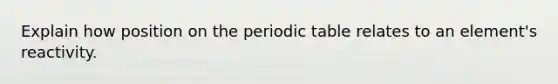 Explain how position on the periodic table relates to an element's reactivity.