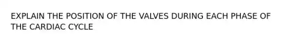 EXPLAIN THE POSITION OF THE VALVES DURING EACH PHASE OF THE CARDIAC CYCLE