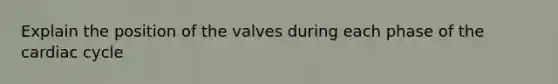 Explain the position of the valves during each phase of the cardiac cycle