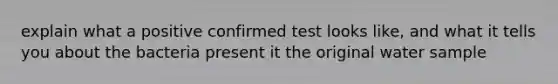 explain what a positive confirmed test looks like, and what it tells you about the bacteria present it the original water sample