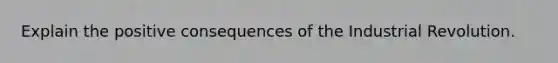 Explain the positive consequences of the Industrial Revolution.