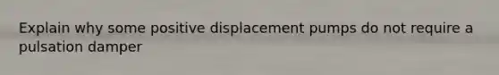 Explain why some positive displacement pumps do not require a pulsation damper