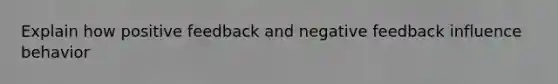 Explain how positive feedback and negative feedback influence behavior