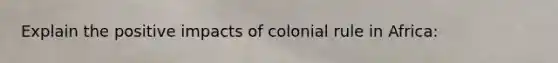 Explain the positive impacts of colonial rule in Africa: