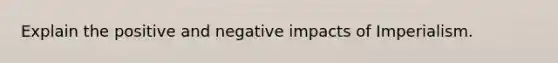 Explain the positive and negative impacts of Imperialism.