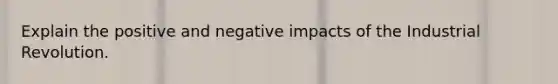 Explain the positive and negative impacts of the Industrial Revolution.