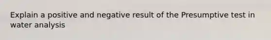 Explain a positive and negative result of the Presumptive test in water analysis