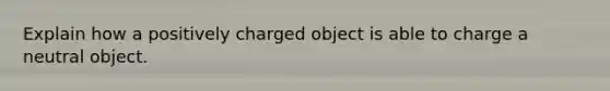 Explain how a positively charged object is able to charge a neutral object.