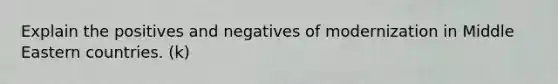 Explain the positives and negatives of modernization in Middle Eastern countries. (k)