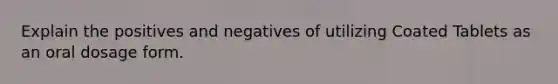 Explain the positives and negatives of utilizing Coated Tablets as an oral dosage form.