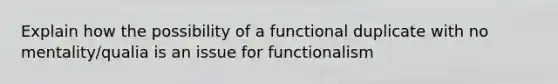 Explain how the possibility of a functional duplicate with no mentality/qualia is an issue for functionalism