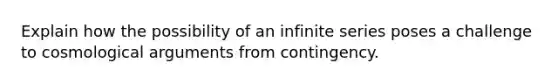 Explain how the possibility of an infinite series poses a challenge to cosmological arguments from contingency.