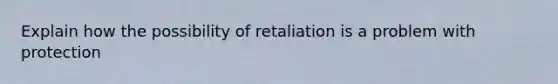 Explain how the possibility of retaliation is a problem with protection