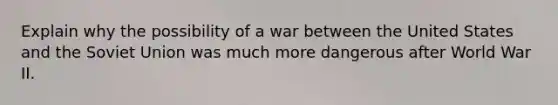 Explain why the possibility of a war between the United States and the Soviet Union was much more dangerous after World War II.