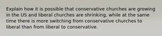 Explain how it is possible that conservative churches are growing in the US and liberal churches are shrinking, while at the same time there is more switching from conservative churches to liberal than from liberal to conservative.