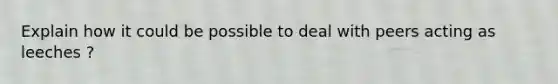 Explain how it could be possible to deal with peers acting as leeches ?