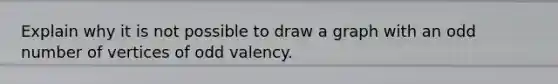 Explain why it is not possible to draw a graph with an odd number of vertices of odd valency.