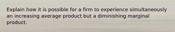 Explain how it is possible for a firm to experience simultaneously an increasing average product but a diminishing marginal product.