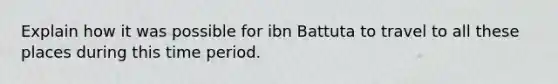 Explain how it was possible for ibn Battuta to travel to all these places during this time period.