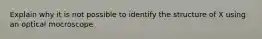 Explain why it is not possible to identify the structure of X using an optical mocroscope