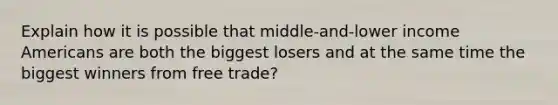 Explain how it is possible that middle-and-lower income Americans are both the biggest losers and at the same time the biggest winners from free trade?